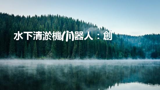 水下清淤機(jī)器人：創(chuàng)新技術(shù)解決水域隱患！